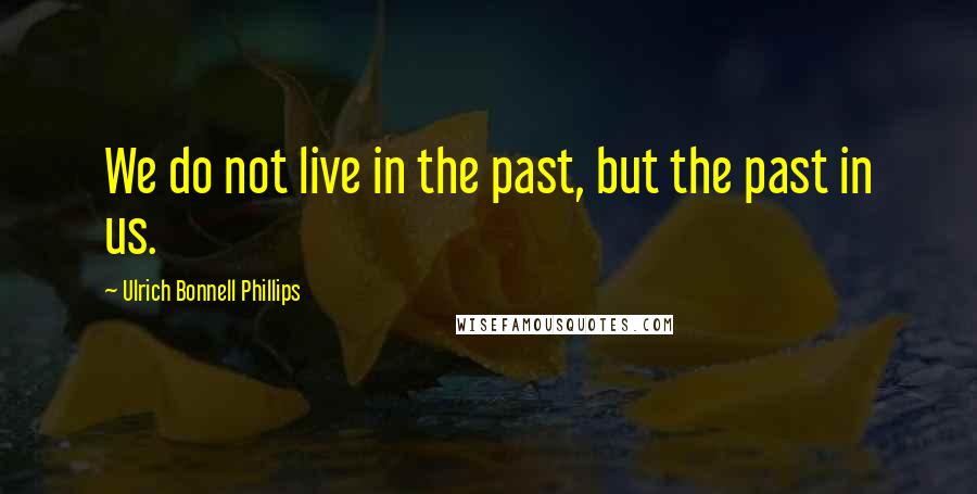 Ulrich Bonnell Phillips quotes: We do not live in the past, but the past in us.