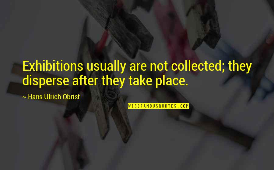 Ulrich Quotes By Hans Ulrich Obrist: Exhibitions usually are not collected; they disperse after Ulrich Quotes By Hans Ulrich Obrist: Exhibitions usually are not collected; they disperse after