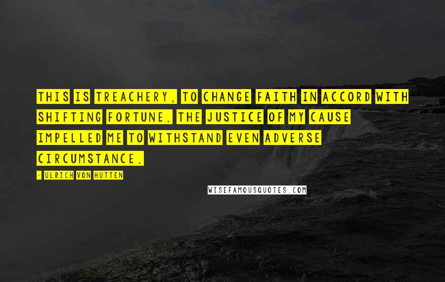 Ulrich Von Hutten quotes: This is treachery, to change faith in accord with shifting fortune. The justice of my cause impelled me to withstand even adverse circumstance. Ulrich Von Hutten quotes: This is treachery, to change faith in accord with shifting fortune. The justice of my cause impelled me to withstand even adverse circumstance.