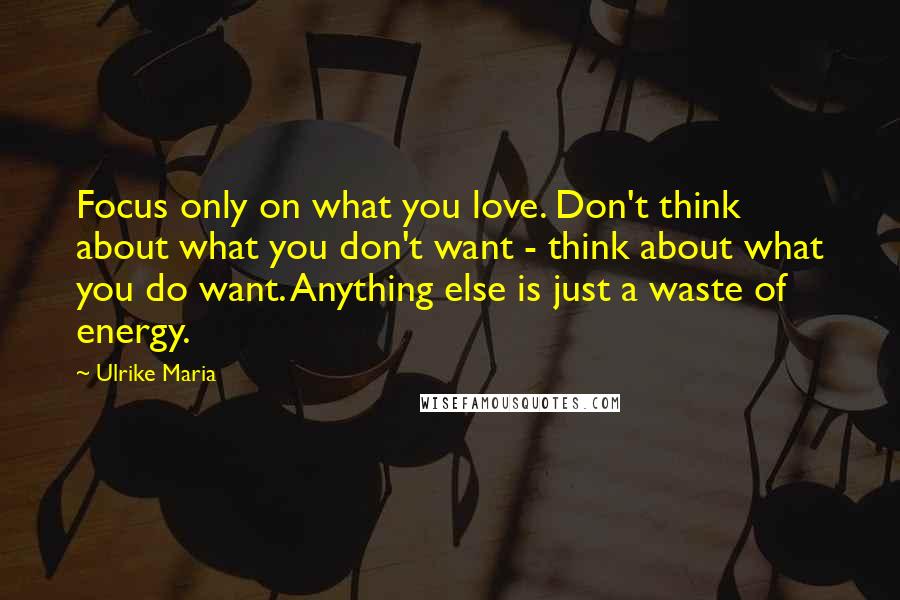 Ulrike Maria quotes: Focus only on what you love. Don't think about what you don't want - think about what you do want. Anything else is just a waste of energy. Ulrike Maria quotes: Focus only on what you love. Don't think about what you don't want - think about what you do want. Anything else is just a waste of energy.