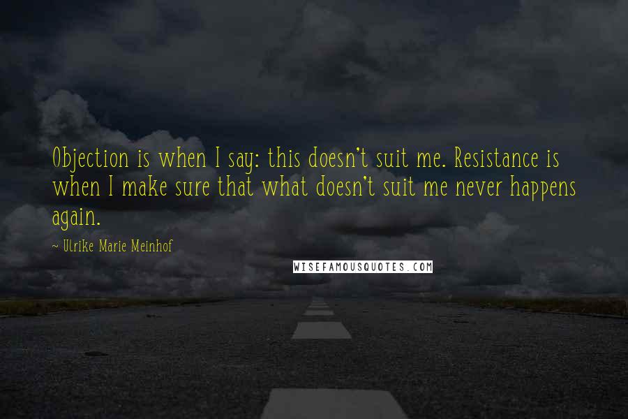 Ulrike Marie Meinhof quotes: Objection is when I say: this doesn't suit me. Resistance is when I make sure that what doesn't suit me never happens again. Ulrike Marie Meinhof quotes: Objection is when I say: this doesn't suit me. Resistance is when I make sure that what doesn't suit me never happens again.