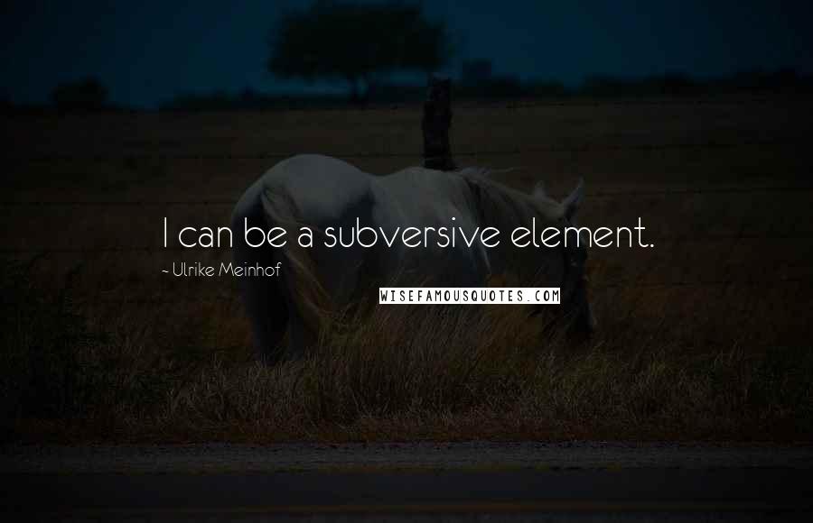 Ulrike Meinhof quotes: I can be a subversive element.