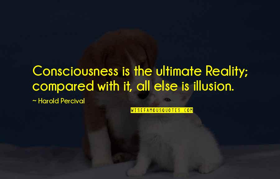 Ultimate Reality Quotes By Harold Percival: Consciousness is the ultimate Reality; compared with it,