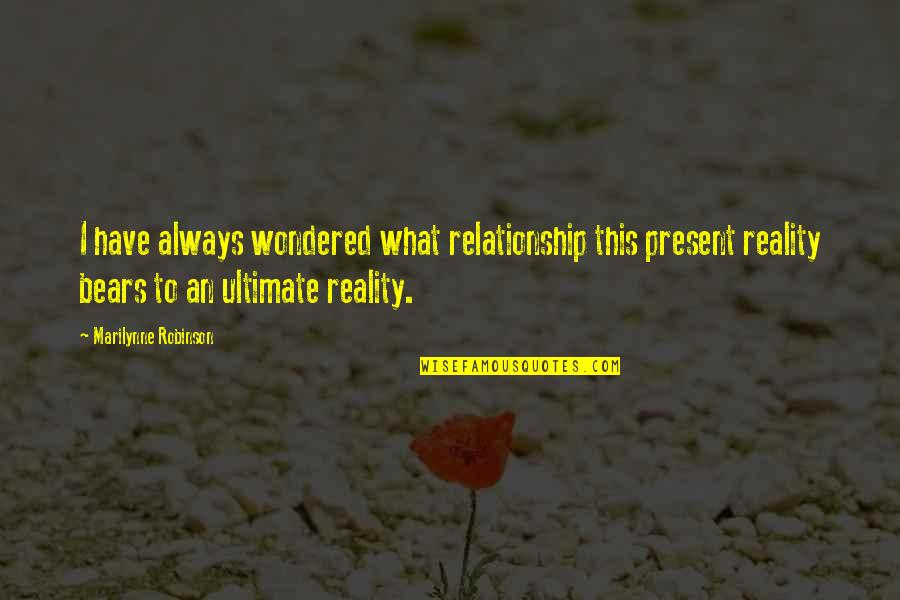 Ultimate Reality Quotes By Marilynne Robinson: I have always wondered what relationship this present