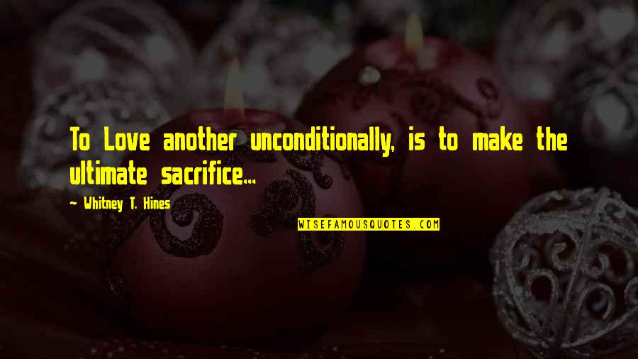 Ultimate Sacrifice Quotes By Whitney T. Hines: To Love another unconditionally, is to make the