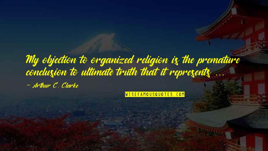 Ultimate Truth Quotes By Arthur C. Clarke: My objection to organized religion is the premature Ultimate Truth Quotes By Arthur C. Clarke: My objection to organized religion is the premature
