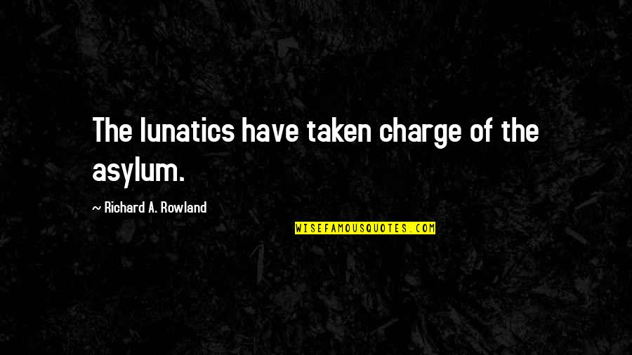 Ultimately Khai Quotes By Richard A. Rowland: The lunatics have taken charge of the asylum. Ultimately Khai Quotes By Richard A. Rowland: The lunatics have taken charge of the asylum.