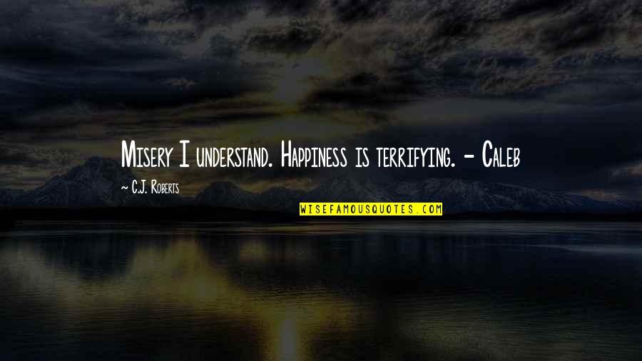Ultra Powerful Guy Quotes By C.J. Roberts: Misery I understand. Happiness is terrifying. - Caleb Ultra Powerful Guy Quotes By C.J. Roberts: Misery I understand. Happiness is terrifying. - Caleb