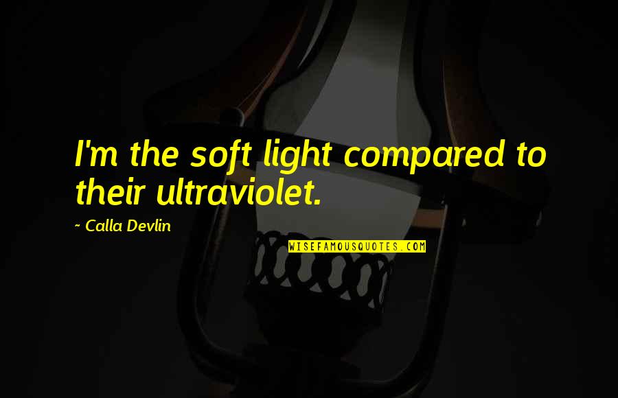 Ultraviolet Light Quotes By Calla Devlin: I'm the soft light compared to their ultraviolet. Ultraviolet Light Quotes By Calla Devlin: I'm the soft light compared to their ultraviolet.
