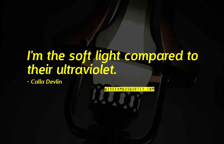 Ultraviolet Quotes By Calla Devlin: I'm the soft light compared to their ultraviolet.