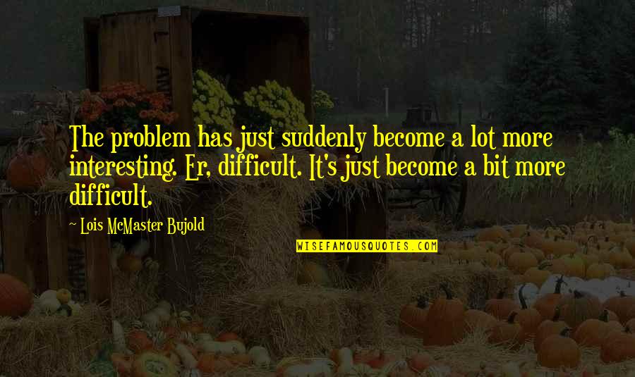 Ulviyye Quotes By Lois McMaster Bujold: The problem has just suddenly become a lot