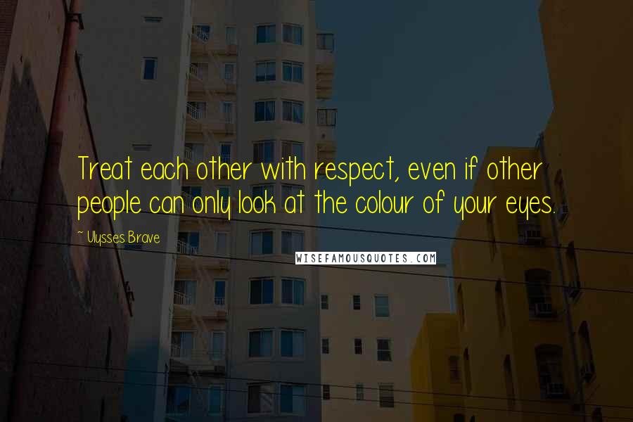 Ulysses Brave quotes: Treat each other with respect, even if other people can only look at the colour of your eyes.
