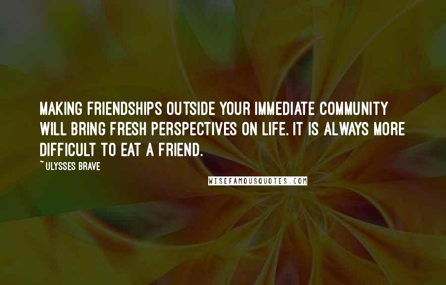 Ulysses Brave quotes: Making friendships outside your immediate community will bring fresh perspectives on life. It is always more difficult to eat a friend.