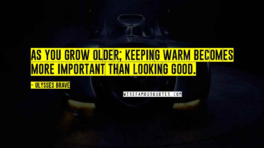 Ulysses Brave quotes: As you grow older; keeping warm becomes more important than looking good.