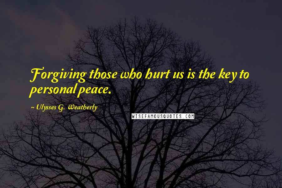 Ulysses G. Weatherly quotes: Forgiving those who hurt us is the key to personal peace.