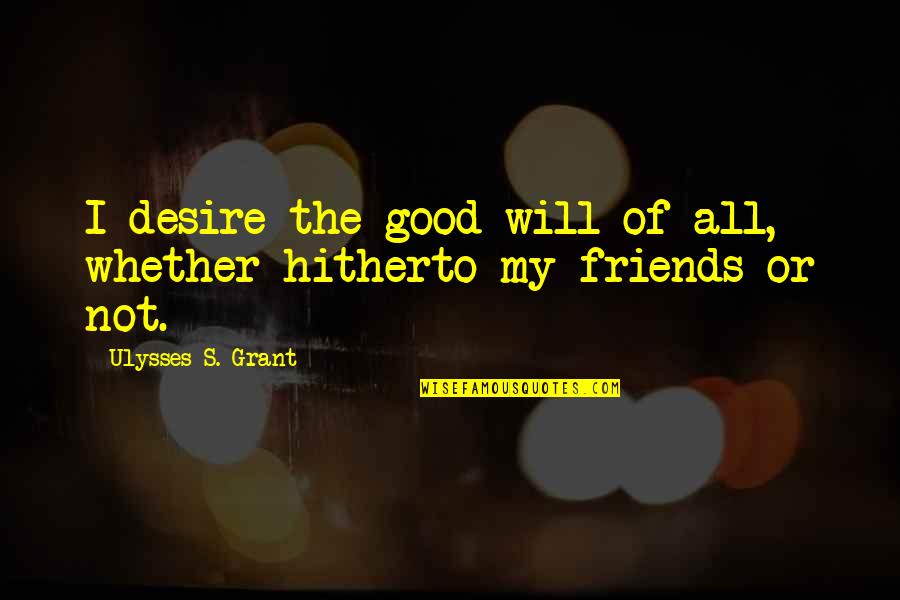 Ulysses Grant Quotes By Ulysses S. Grant: I desire the good-will of all, whether hitherto