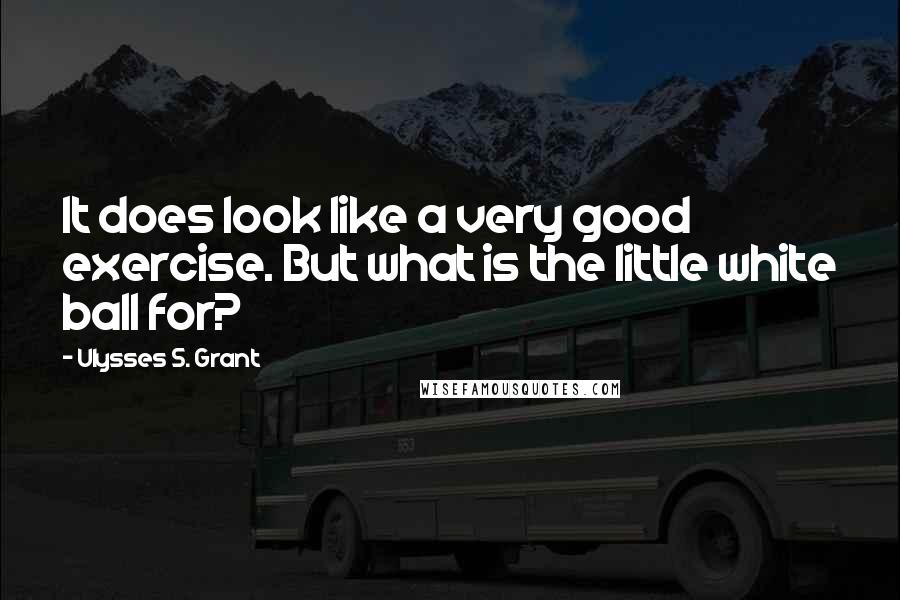 Ulysses S. Grant quotes: It does look like a very good exercise. But what is the little white ball for?