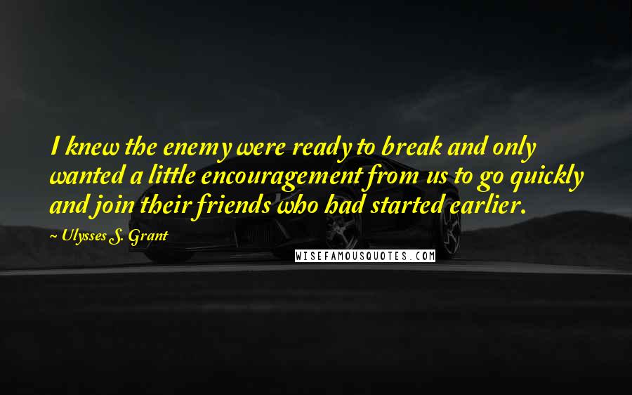 Ulysses S. Grant quotes: I knew the enemy were ready to break and only wanted a little encouragement from us to go quickly and join their friends who had started earlier.