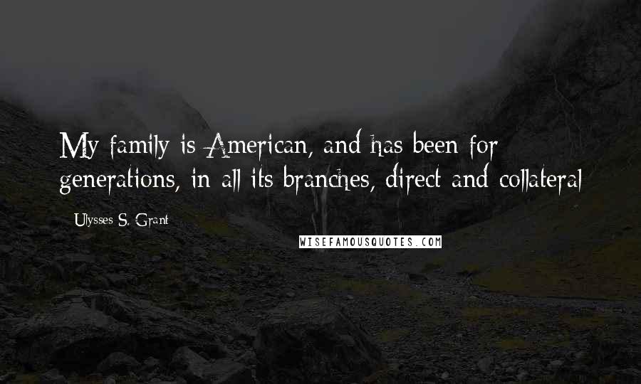 Ulysses S. Grant quotes: My family is American, and has been for generations, in all its branches, direct and collateral