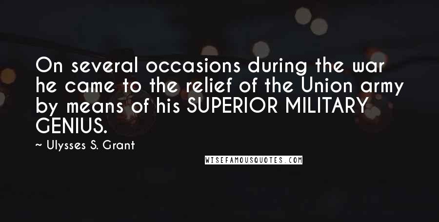 Ulysses S. Grant quotes: On several occasions during the war he came to the relief of the Union army by means of his SUPERIOR MILITARY GENIUS.