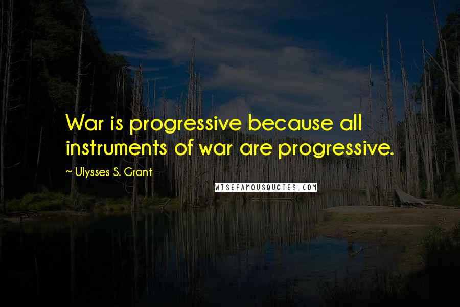 Ulysses S. Grant quotes: War is progressive because all instruments of war are progressive.