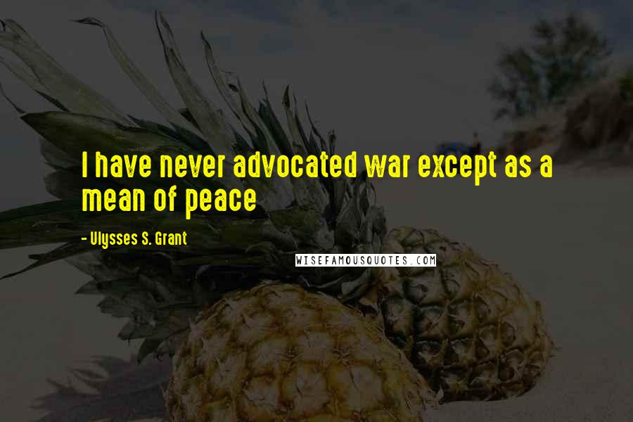 Ulysses S. Grant quotes: I have never advocated war except as a mean of peace