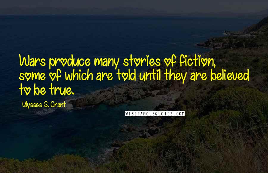 Ulysses S. Grant quotes: Wars produce many stories of fiction, some of which are told until they are believed to be true.