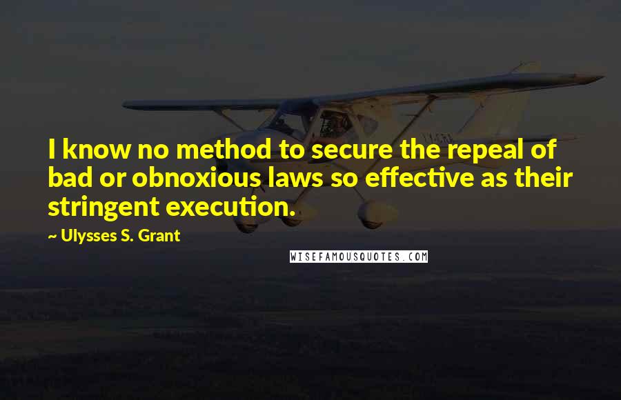 Ulysses S. Grant quotes: I know no method to secure the repeal of bad or obnoxious laws so effective as their stringent execution.