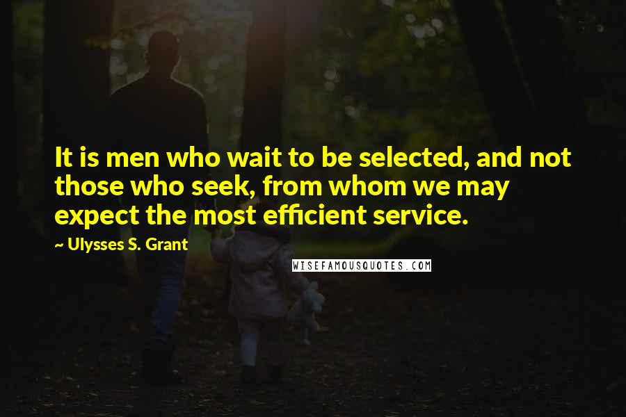 Ulysses S. Grant quotes: It is men who wait to be selected, and not those who seek, from whom we may expect the most efficient service.