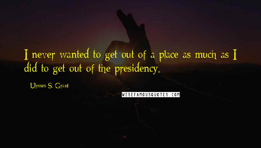 Ulysses S. Grant quotes: I never wanted to get out of a place as much as I did to get out of the presidency.