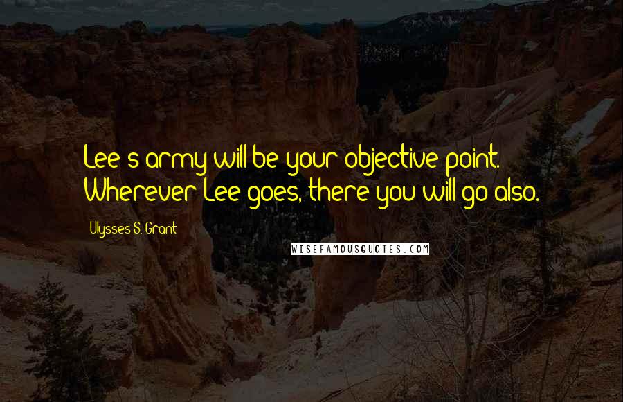 Ulysses S. Grant quotes: Lee's army will be your objective point. Wherever Lee goes, there you will go also.