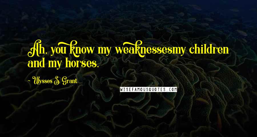 Ulysses S. Grant quotes: Ah, you know my weaknessesmy children and my horses.