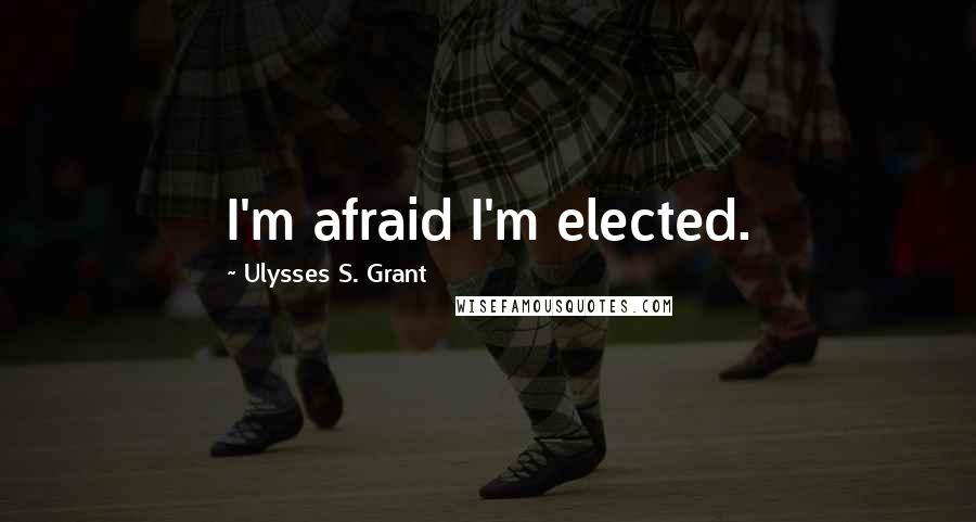 Ulysses S. Grant quotes: I'm afraid I'm elected.