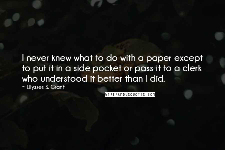 Ulysses S. Grant quotes: I never knew what to do with a paper except to put it in a side pocket or pass it to a clerk who understood it better than I did.