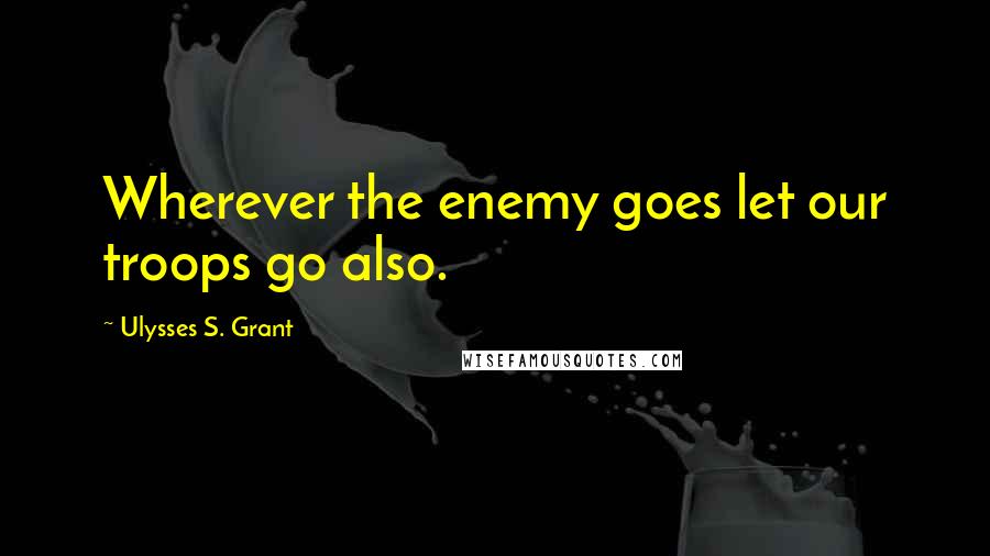 Ulysses S. Grant quotes: Wherever the enemy goes let our troops go also.