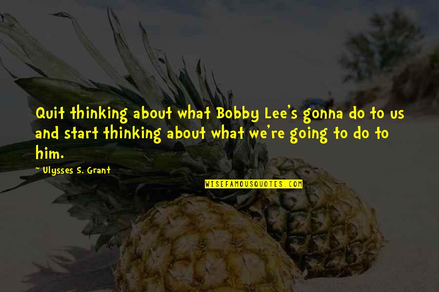Ulysses S Grant's Quotes By Ulysses S. Grant: Quit thinking about what Bobby Lee's gonna do Ulysses S Grant's Quotes By Ulysses S. Grant: Quit thinking about what Bobby Lee's gonna do
