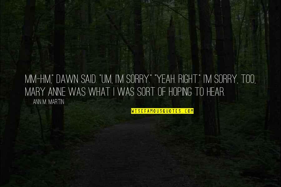 Um Sorry Quotes By Ann M. Martin: Mm-hm," Dawn said. "Um, I'm sorry." "Yeah. Right." Um Sorry Quotes By Ann M. Martin: Mm-hm," Dawn said. "Um, I'm sorry." "Yeah. Right."