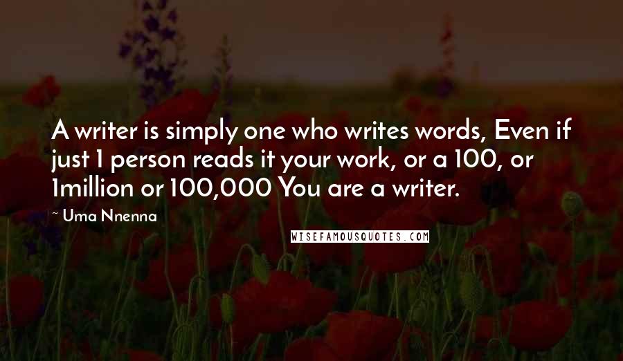 Uma Nnenna quotes: A writer is simply one who writes words, Even if just 1 person reads it your work, or a 100, or 1million or 100,000 You are a writer. Uma Nnenna quotes: A writer is simply one who writes words, Even if just 1 person reads it your work, or a 100, or 1million or 100,000 You are a writer.