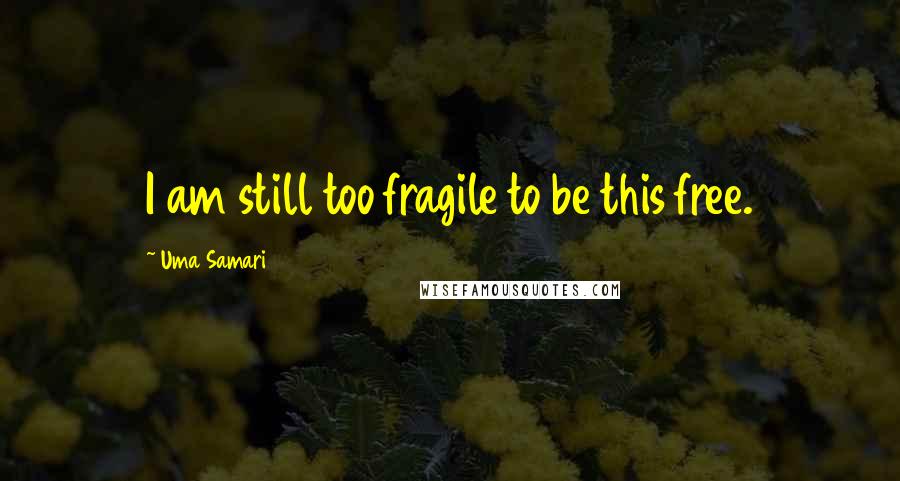 Uma Samari quotes: I am still too fragile to be this free.