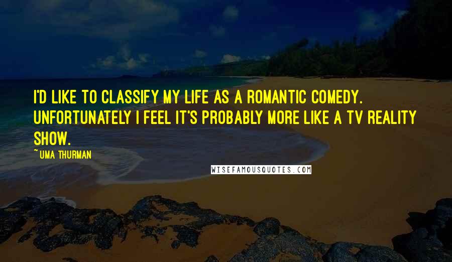 Uma Thurman quotes: I'd like to classify my life as a romantic comedy. Unfortunately I feel it's probably more like a TV reality show.