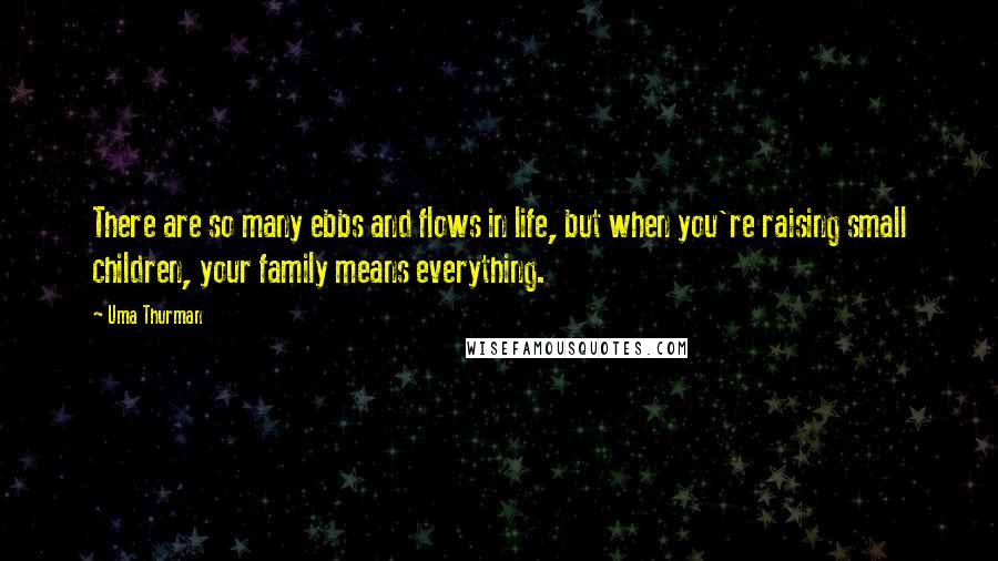 Uma Thurman quotes: There are so many ebbs and flows in life, but when you're raising small children, your family means everything.