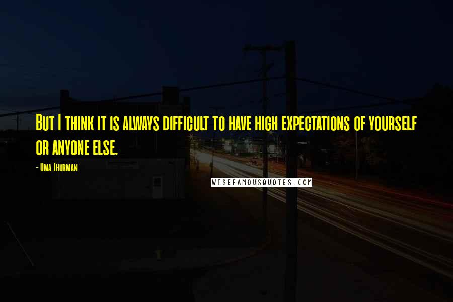Uma Thurman quotes: But I think it is always difficult to have high expectations of yourself or anyone else.