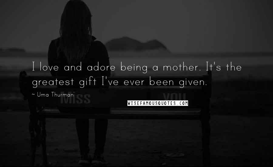 Uma Thurman quotes: I love and adore being a mother. It's the greatest gift I've ever been given.