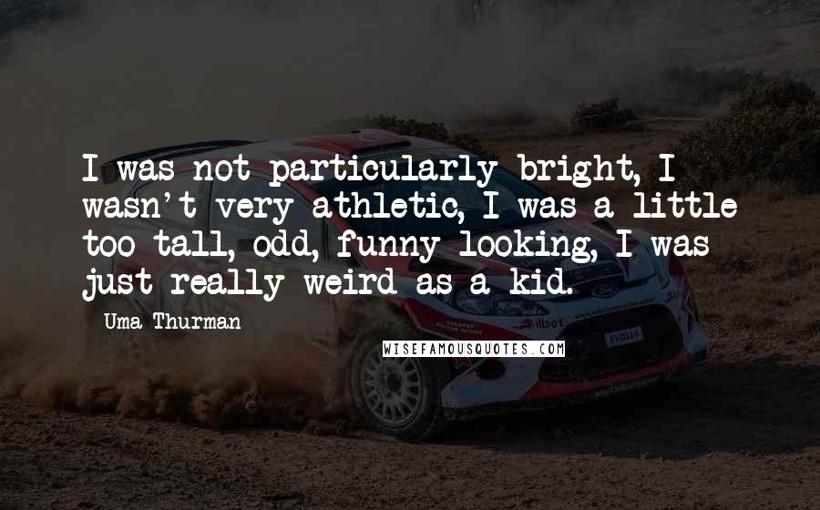 Uma Thurman quotes: I was not particularly bright, I wasn't very athletic, I was a little too tall, odd, funny looking, I was just really weird as a kid.