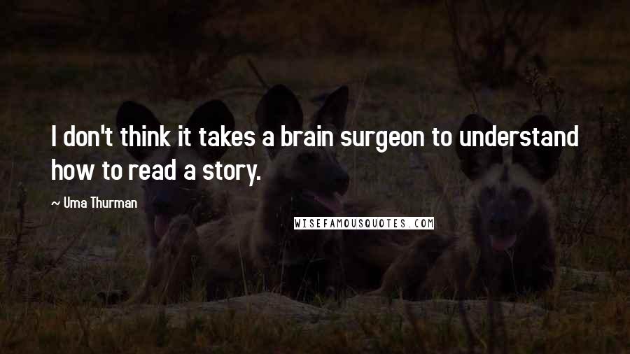 Uma Thurman quotes: I don't think it takes a brain surgeon to understand how to read a story.