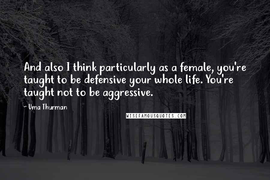 Uma Thurman quotes: And also I think particularly as a female, you're taught to be defensive your whole life. You're taught not to be aggressive.