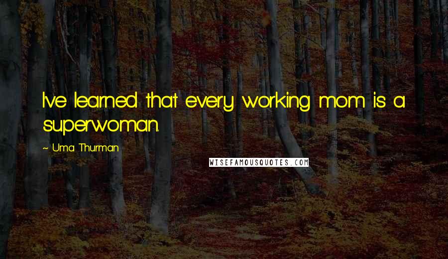 Uma Thurman quotes: I've learned that every working mom is a superwoman.