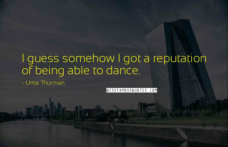 Uma Thurman quotes: I guess somehow I got a reputation of being able to dance.