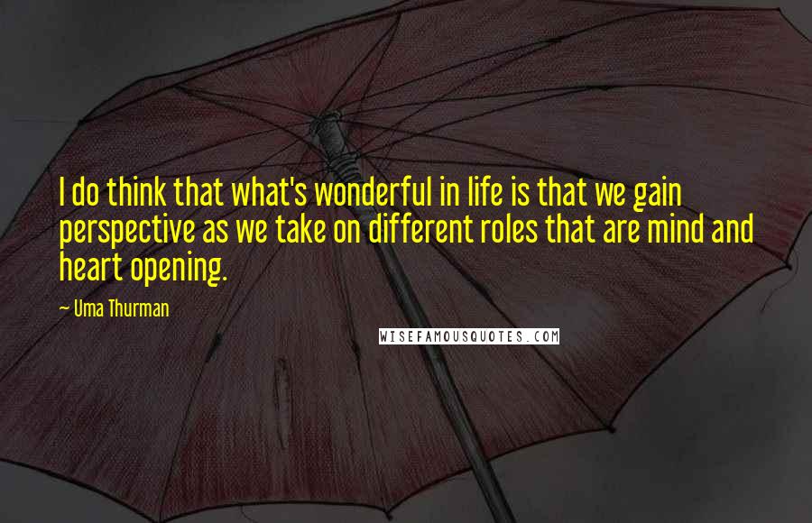 Uma Thurman quotes: I do think that what's wonderful in life is that we gain perspective as we take on different roles that are mind and heart opening.