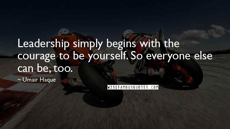 Umair Haque quotes: Leadership simply begins with the courage to be yourself. So everyone else can be, too.